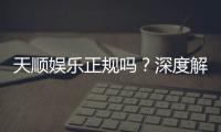 天顺娱乐正规吗？深度解析其资质与玩家真实体验