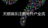 天顺娱乐注册与开户全流程：轻松完成账号申请与游戏畅玩指南