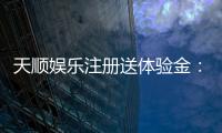天顺娱乐注册送体验金：新用户专享高额彩金及畅玩攻略