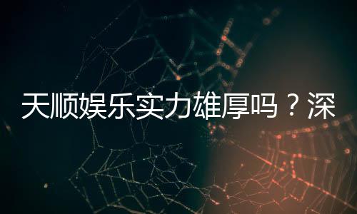 天顺娱乐实力雄厚吗？深度解析其平台优势与玩家真实评价