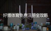 好博体育免费注册全攻略：注册步骤、优惠领取与安全注意事项