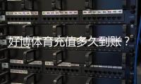 好博体育充值多久到账？到账时间详解、常见延迟原因与快速解决攻略