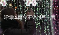好博体育会不会封号？官方政策、常见封号原因与防封攻略详解