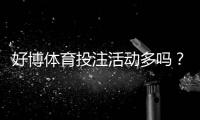 好博体育投注活动多吗？2026最新优惠、常见活动与领取参与攻略