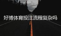 好博体育投注流程复杂吗？新手操作流程详解与常见问题解答