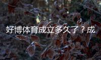 好博体育成立多久了？成立时间、发展历程与资质可信度全解析