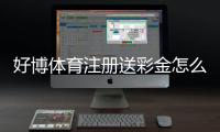 好博体育注册送彩金怎么领取？最新优惠、领取步骤与注意事项详解