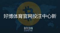 好博体育官网投注中心新手指南：注册、充值、玩法与安全提现全攻略