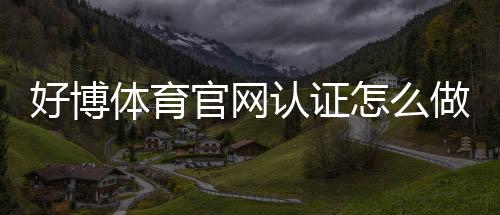 好博体育官网认证怎么做？官方实名认证流程、常见问题与安全提示