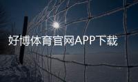 好博体育官网APP下载与使用教程：新手注册、充值与投注全攻略