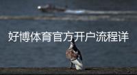 好博体育官方开户流程详解：新手注册、实名认证与首存完整步骤与注意事项