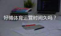 好博体育运营时间久吗？平台历史、口碑与安全性全面解析
