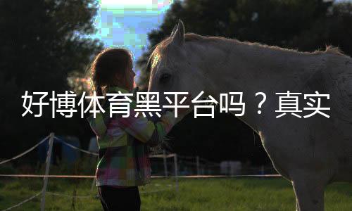 好博体育黑平台吗？真实评测、用户口碑与维权攻略全解析
