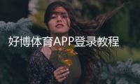 好博体育APP登录教程：下载注册、常见问题与安全设置全解析