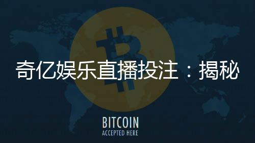奇亿娱乐直播投注：揭秘高胜率玩家的实战技巧与策略