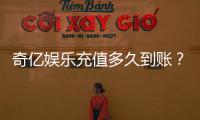 奇亿娱乐充值多久到账？到账时间与充值方式全解析