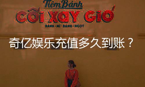 奇亿娱乐充值多久到账？到账时间与充值方式全解析
