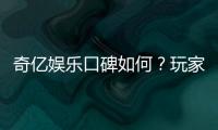 奇亿娱乐口碑如何？玩家真实评价与体验分享