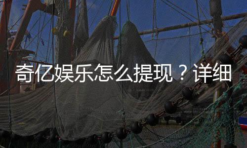 奇亿娱乐怎么提现？详细步骤与到账时间解析