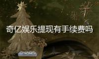 奇亿娱乐提现有手续费吗？手续费标准及到账时间详解