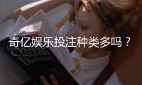奇亿娱乐投注种类多吗？深度解析平台热门游戏与特色玩法