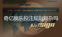 奇亿娱乐投注规则复杂吗？新手3分钟掌握核心玩法