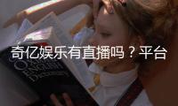 奇亿娱乐有直播吗？平台真人娱乐直播全解析