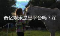 奇亿娱乐是黑平台吗？深度解析平台安全性与玩家真实评价