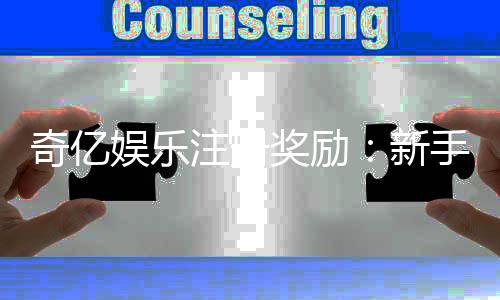 奇亿娱乐注册奖励：新手礼包与首存优惠详解