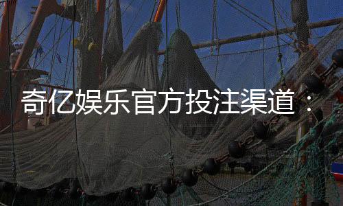 奇亿娱乐官方投注渠道：安全可靠的娱乐平台首选