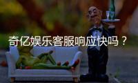 奇亿娱乐客服响应快吗？实测体验告诉你答案