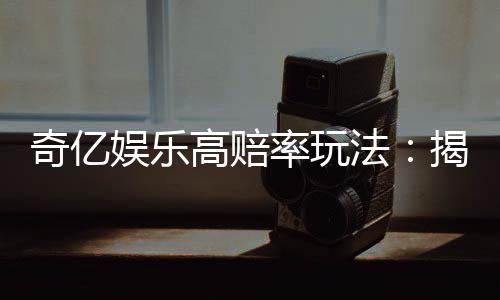 奇亿娱乐高赔率玩法:揭秘稳赢技巧与独家投注策略