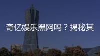 奇亿娱乐黑网吗？揭秘其真实性与安全内幕