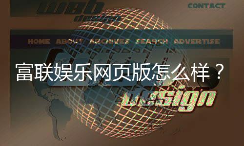 富联娱乐网页版怎么样？资深玩家体验评测与玩法攻略