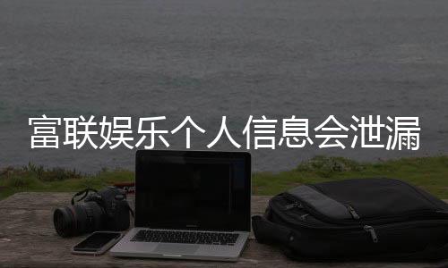 富联娱乐个人信息会泄漏吗？深度解析平台安全性与防护措施