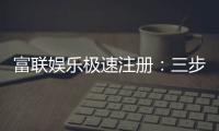富联娱乐极速注册：三步完成新手礼包轻松领