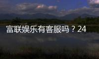 富联娱乐有客服吗？24小时在线服务为您解答疑问