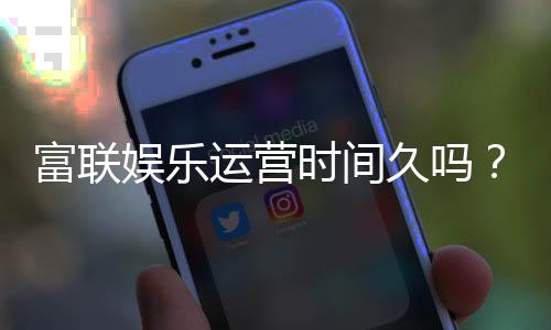 富联娱乐运营时间久吗？资深玩家揭秘平台稳定运营年限与体验