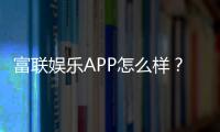 富联娱乐APP怎么样？资深玩家亲测体验与下载指南