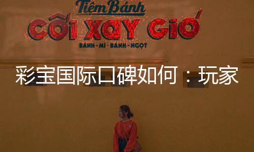 彩宝国际口碑如何：玩家真实评价揭秘
