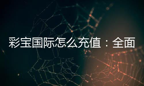 彩宝国际怎么充值：全面指南