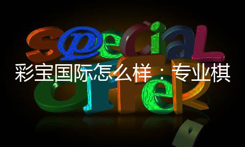 彩宝国际怎么样：专业棋牌娱乐投注畅享电子游艺乐趣