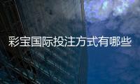 彩宝国际投注方式有哪些：详细介绍游戏规则