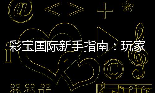 彩宝国际新手指南：玩家必读的入门指引