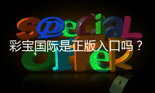 彩宝国际是正版入口吗？值得信赖吗？