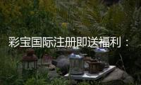 彩宝国际注册即送福利：精彩游戏等你来体验