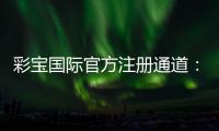 彩宝国际官方注册通道：激情娱乐等你来体验
