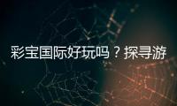彩宝国际好玩吗？探寻游戏乐趣