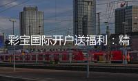 彩宝国际开户送福利：精彩福利等你来领取