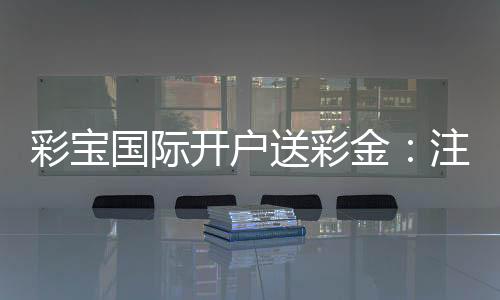 彩宝国际开户送彩金：注册立享丰厚福利